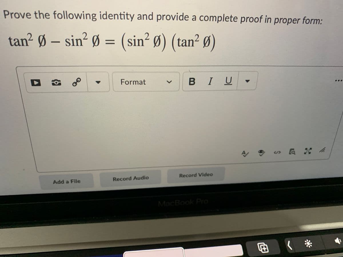 Prove the following identity and provide a complete proof in proper form:
tan² Ø – sin² Ø = (sin² Ø) (tan² Ø)
%3D
Format
В I U
员 h
Record Audio
Record Video
Add a File
MacBook Pro
回く
<>
