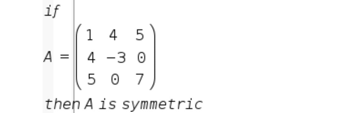 if
1 4
A =
4 -3 0
5 0 7
then A is symmetric
