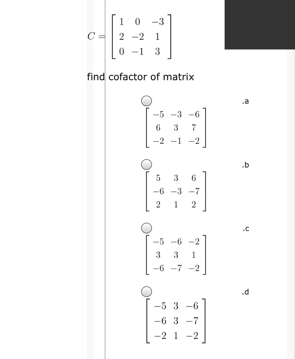 1 0
-3
C
2 -2
1
0 -1
3
find cofactor of matrix
.a
-5 -3 -6
6.
3
7
-1
-2
.b
6.
-6
-3 -7
1
2
.C
-5 -6
-2
3
3
1
-6 -7 -2
.d
-5 3 -6
-6 3 -7
-2 1 -2
