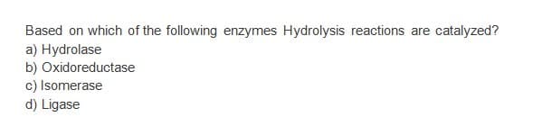Based on which of the following enzymes Hydrolysis reactions are catalyzed?
a) Hydrolase
b) Oxidoreductase
c) Isomerase
d) Ligase