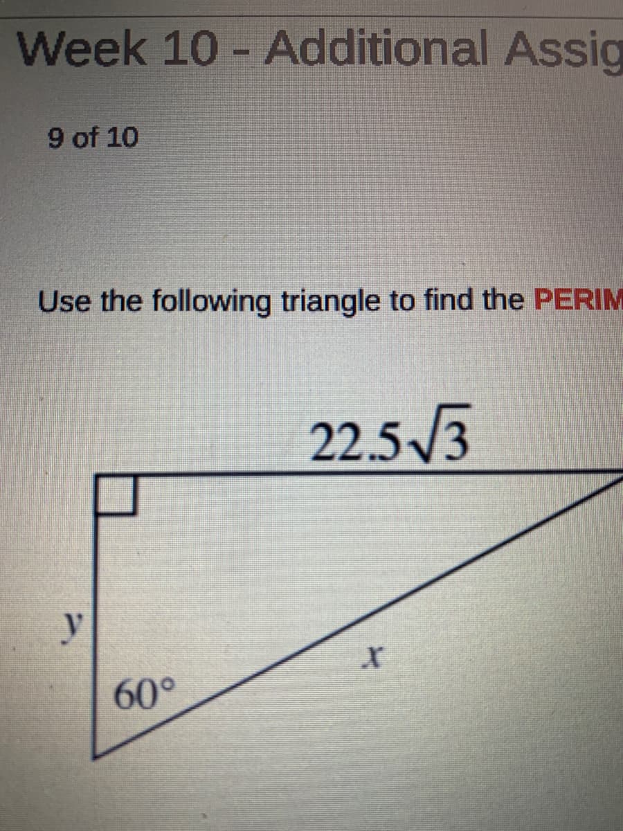 Week 10 - Additional Assig
9 of 10
Use the following triangle to find the PERIM
22.5/3
60°
