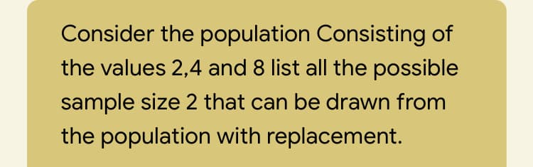 Consider the population Consisting of
the values 2,4 and 8 list all the possible
sample size 2 that can be drawn from
the population with replacement.
