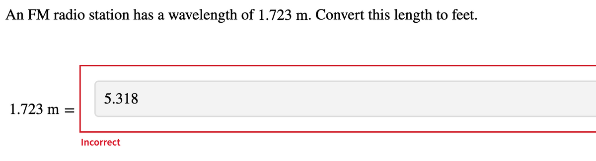 An FM radio station has a wavelength of 1.723 m. Convert this length to feet.
5.318
1.723 m =
Incorrect
