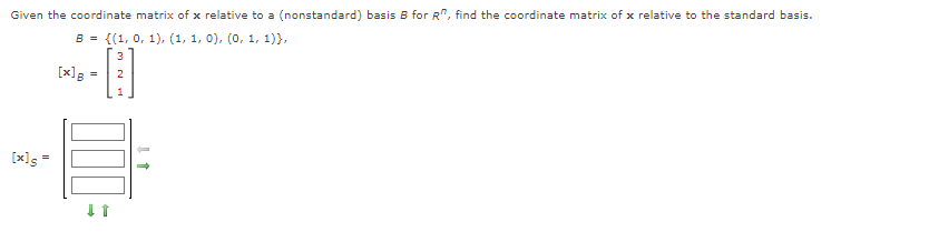 Given the coordinate matrix of x relative to a (nonstandard) basis B for R, find the coordinate matrix of x relative to the standard basis.
B = {(1, 0, 1), (1, 1, 0), (0, 1, 1)),
[x] 5 =
[x] = 2
1
↓1