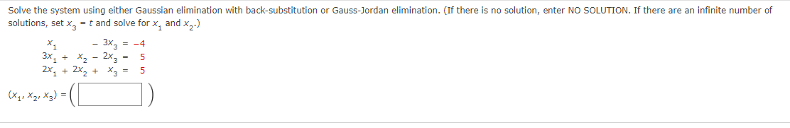 Solve the system using either Gaussian elimination with back-substitution or Gauss-Jordan elimination. (If there is no solution, enter NO SOLUTION. If there are an infinite number of
solutions, set x₂ = t and solve for x, and x₂.)
2x3 =
2x₂ + 2x₂ + x3 =
X₁
3X1 + X2
3x3 = -4
(X₁₁ X2₁ X3) = ([
5