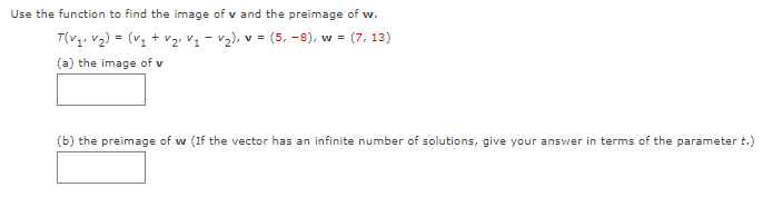 Use the function to find the image of v and the preimage of w.
T(V₁₁ V₂) = (v₁ + V₂₁ V₁ V₂), v= (5, -8), w = (7, 13)
(a) the image of v
(b) the preimage of w (If the vector has an infinite number of solutions, give your answer in terms of the parameter t.)