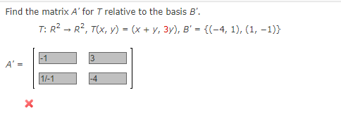 Find the matrix A' for T relative to the basis B'.
A' =
X
T: R² R², T(x, y) = (x + y, 3y), B' = {(-4, 1), (1, -1)}
1/-1