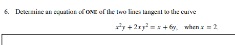 6. Determine an equation of oNE of the two lines tangent to the curve
x?y +2xy² = x + 6y, when x = 2.
