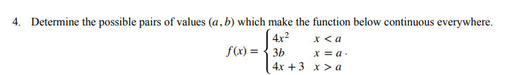 4. Determine the possible pairs of values (a, b) which make the function below continuous everywhere.
4x2
f(x) = { 3b
x < a
X = a -
4х + 3 х> а
