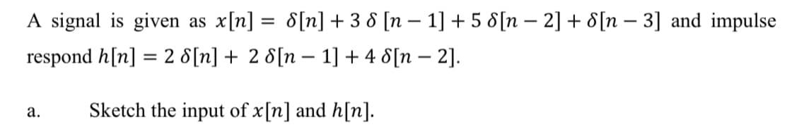 A signal is given as x[n] = d[n] + 3 8 [n – 1] + 5 8[n – 2] + 8[n – 3] and impulse
%3|
respond h[n] = 2 8[n] + 2 8[n – 1] + 4 8[n – 2].
Sketch the input of x[n] and h[n].
а.
