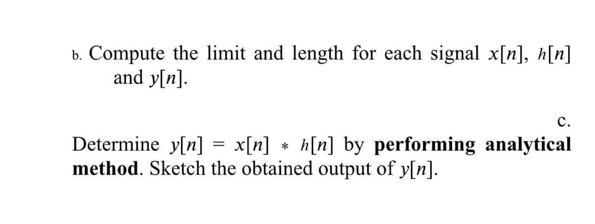 b. Compute the limit and length for each signal x[n], h[n]
and y[n].
c.
Determine y[n] = x[n] + h[n] by performing analytical
method. Sketch the obtained output of y[n].
