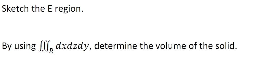 Sketch the E region.
By using II, dxdzdy, determine the volume of the solid.
