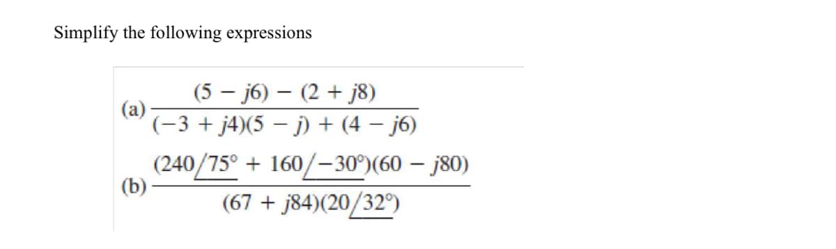 Simplify the following expressions
(5 – j6) – (2 + j8)
(a)
(-3 + j4)(5 – j) + (4 – j6)
(240/75° + 160/–30°)(60 – ¡80)
(b)
(67 + j84)(20/32°)
|
