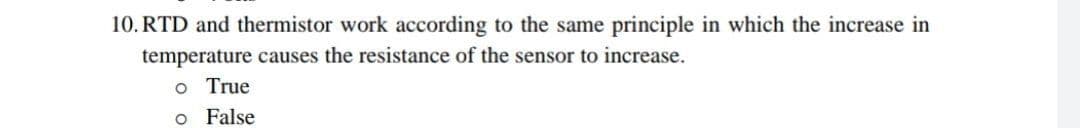 10. RTD and thermistor work according to the same principle in which the increase in
temperature causes the resistance of the sensor to increase.
o True
o False
