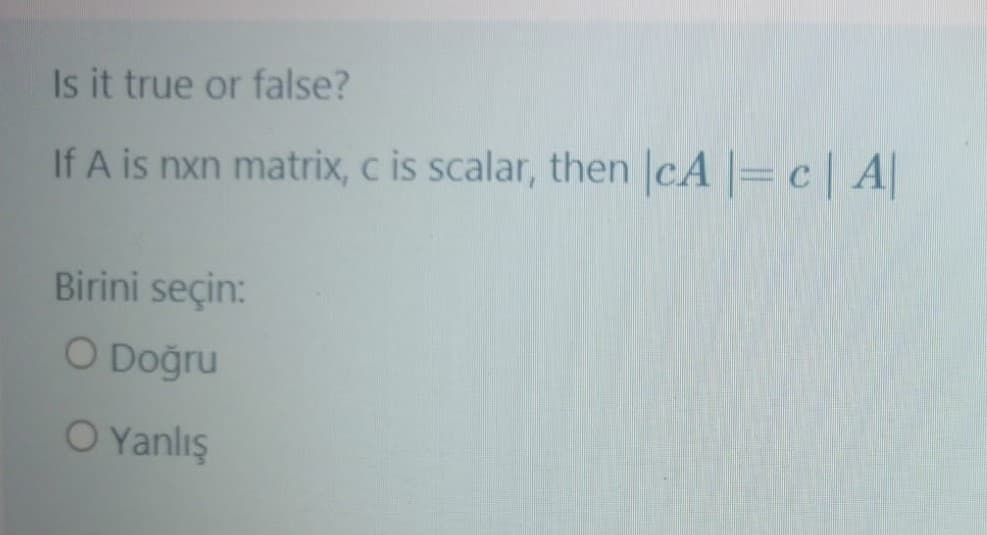 Is it true or false?
If A is nxn matrix, c is scalar, then |cA |=c | A|
Birini seçin:
O Doğru
O Yanlış
