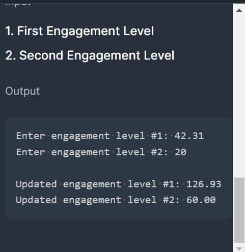 1. First Engagement Level
2. Second Engagement Level
Output
Enter engagement level #1: 42.31
Enter engagement level #2: 20
Updated engagement level #1: 126.93
Updated engagement level #2: 60.00
