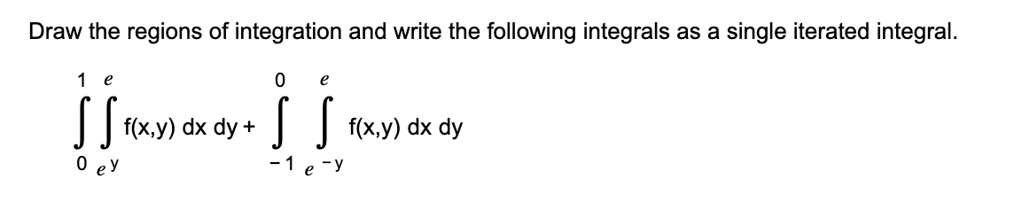 Draw the regions of integration and write the following integrals as a single iterated integral.
1
e
0 e
| | (x,y) dx dy + | f{x,y) dx dy
0 ey
-1 e -y
