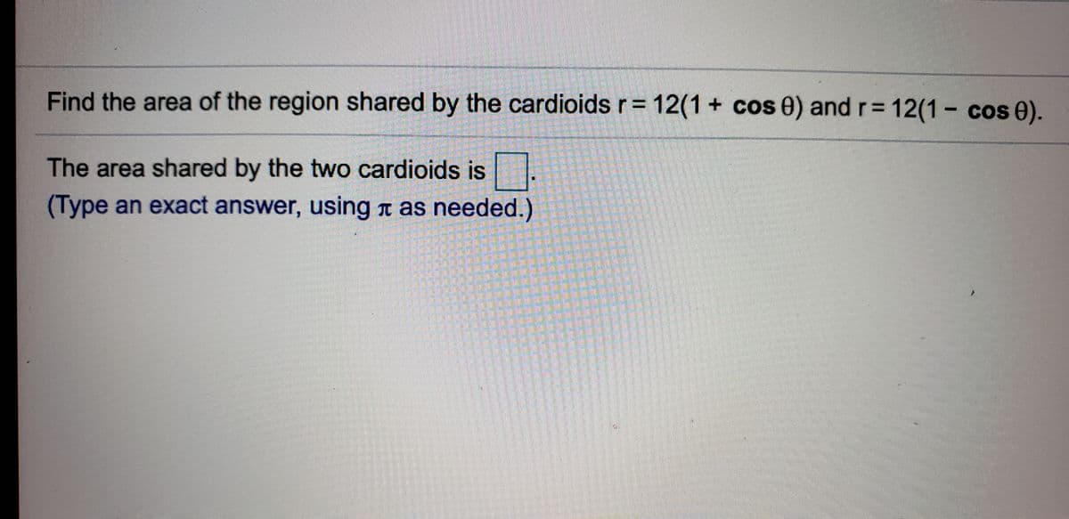 Find the area of the region shared by the cardioids r= 12(1+ cos 0) and r= 12(1- cos e).
%D
The area shared by the two cardioids is.
(Type an exact answer, using n as needed.)
