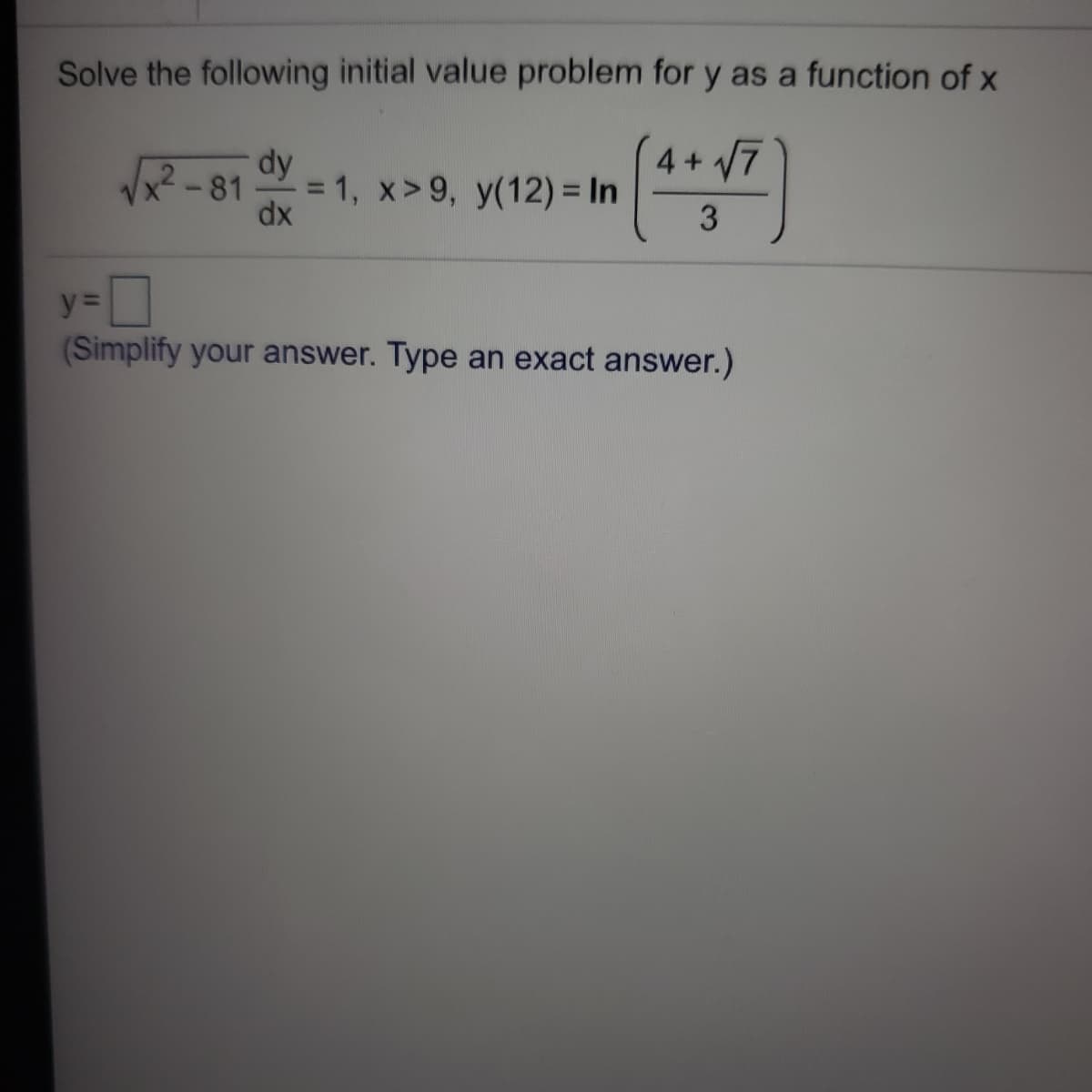 Solve the following initial value problem for y as a function of x
4+ 7
2 -81
dy
= 1, x>9, y(12) = In
dx
3
y% =
(Simplify your answer. Type an exact answer.)
