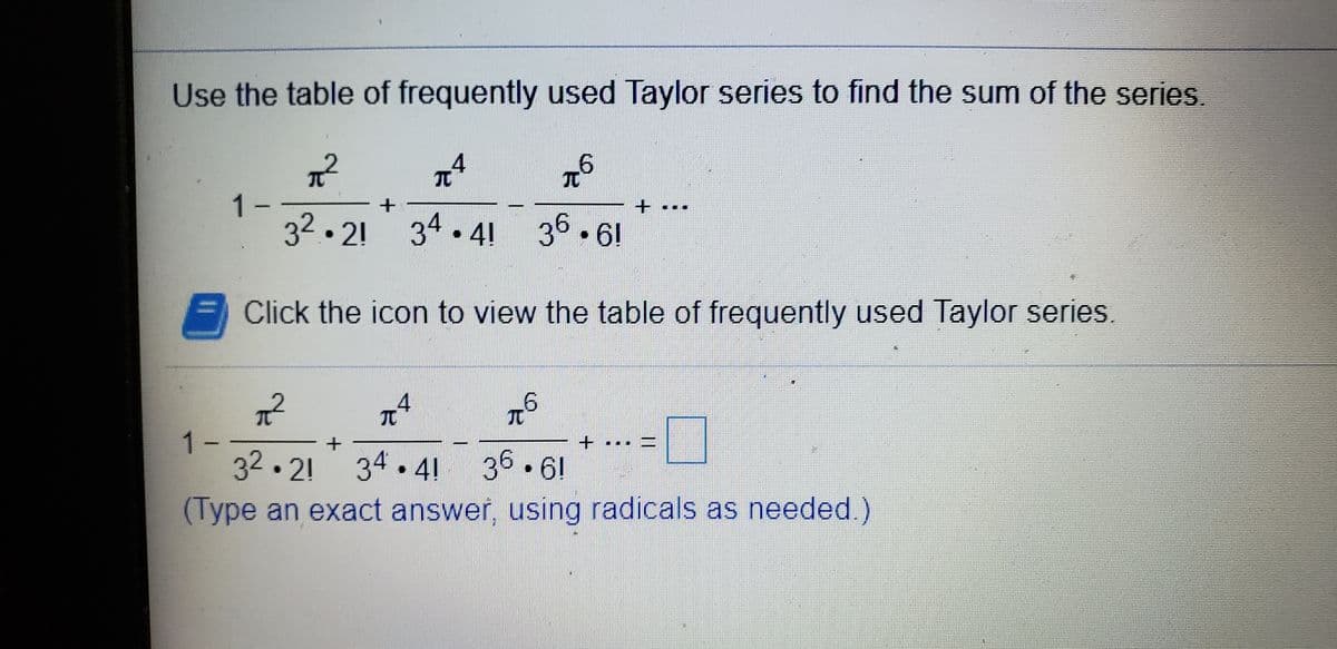 Use the table of frequently used Taylor series to find the sum of the series.
元
元
1-
32.21
34. 4! 36.6!
Click the icon to view the table of frequently used Taylor series.
元
1-
32.2! 34. 41 36.6!
(Type an exact answer, using radicals as needed.)
|3D
