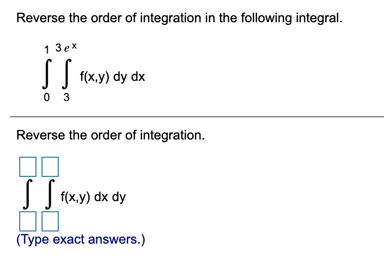Reverse the order of integration in the following integral.
1 Зех
|| f(x,y) dy dx
0 3
Reverse the order of integration.
| f(x,y) dx dy
(Type exact answers.)
