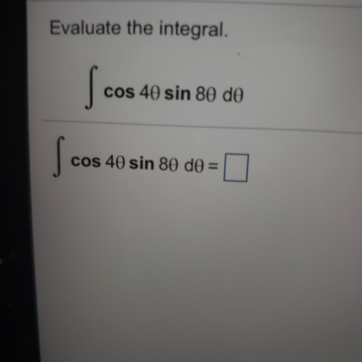 Evaluate the integral.
cos 40 sin 80 d0
cos 40 sin 80 d0 =
