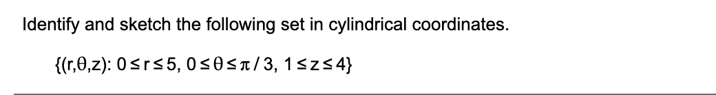 Identify and sketch the following set in cylindrical coordinates.
{(r,0,z): 0<rs5, 0<0<n/3, 1sz5 4}

