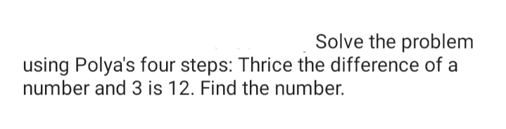 Solve the problem
using Polya's four steps: Thrice the difference of a
number and 3 is 12. Find the number.
