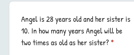 Angel is 28 years old and her sister is
10. In how many years Angel will be
two times as old as her sister? *
