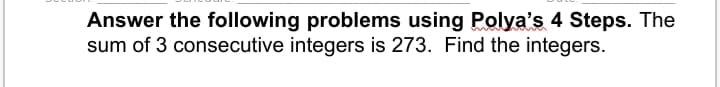 Answer the following problems using Polya's 4 Steps. The
sum of 3 consecutive integers is 273. Find the integers.
