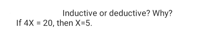 Inductive or deductive? Why?
If 4X = 20, then X=5.
%3D
