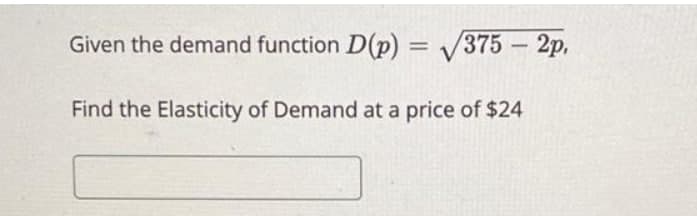 Given the demand function D(p) = V375 – 2p,
%3D
-
Find the Elasticity of Demand at a price of $24

