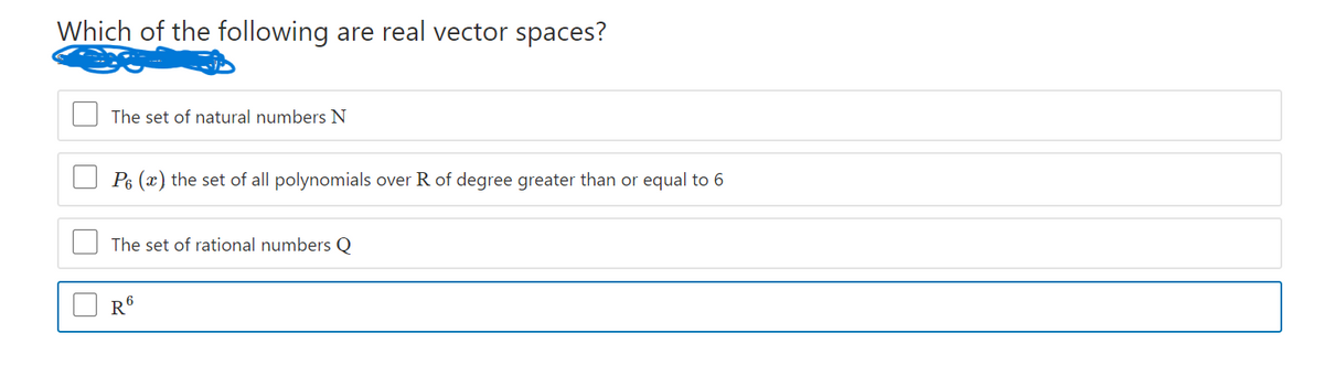 Which of the following are real vector spaces?
The set of natural numbers N
P6 (x) the set of all polynomials over R of degree greater than or equal to 6
The set of rational numbers Q
R6
