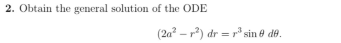 2. Obtain the general solution of the ODE
(2a² – r²) dr = r³ sin 0 d0.
