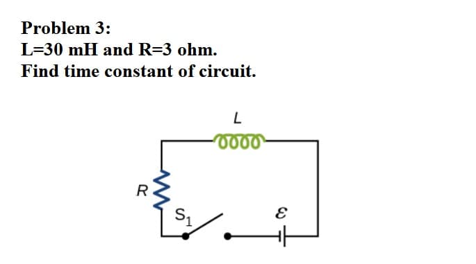 Problem 3:
L=30 mH and R=3 ohm.
Find time constant of circuit.
L
R
S.
