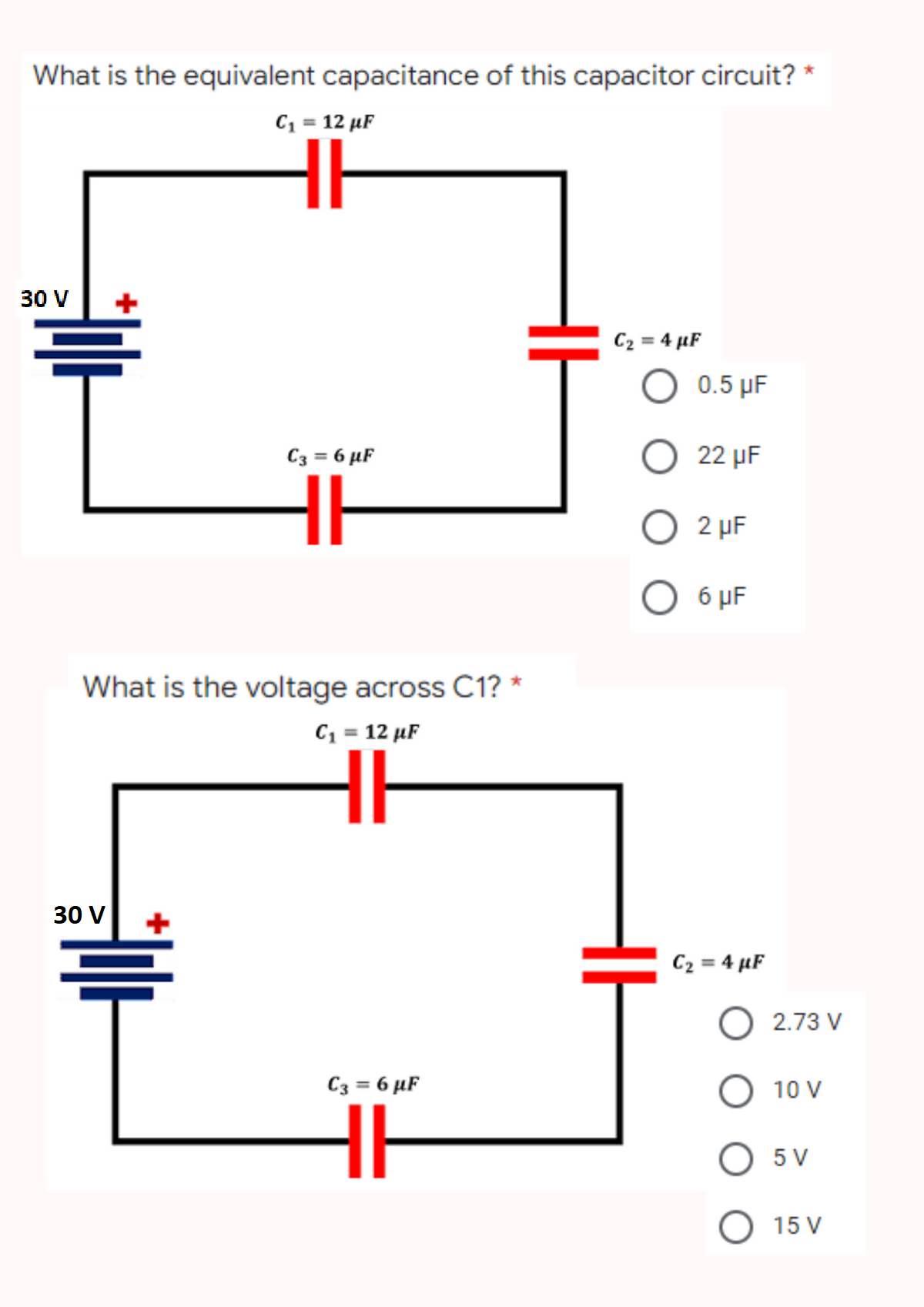 What is the equivalent capacitance of this capacitor circuit? *
C₁ = 12 µF
30 V
C₂ = 4 μF
IH
C3 = 6 μF
What is the voltage across C1? *
C₁ = 12 µF
HH
30 V
C3 = 6 µF
HH
Ful
0.5 µF
22 μF
O 2 μF
O 6 μF
C₂ = 4 µF
O 2.73 V
O 10 V
O 5V
O 15 V