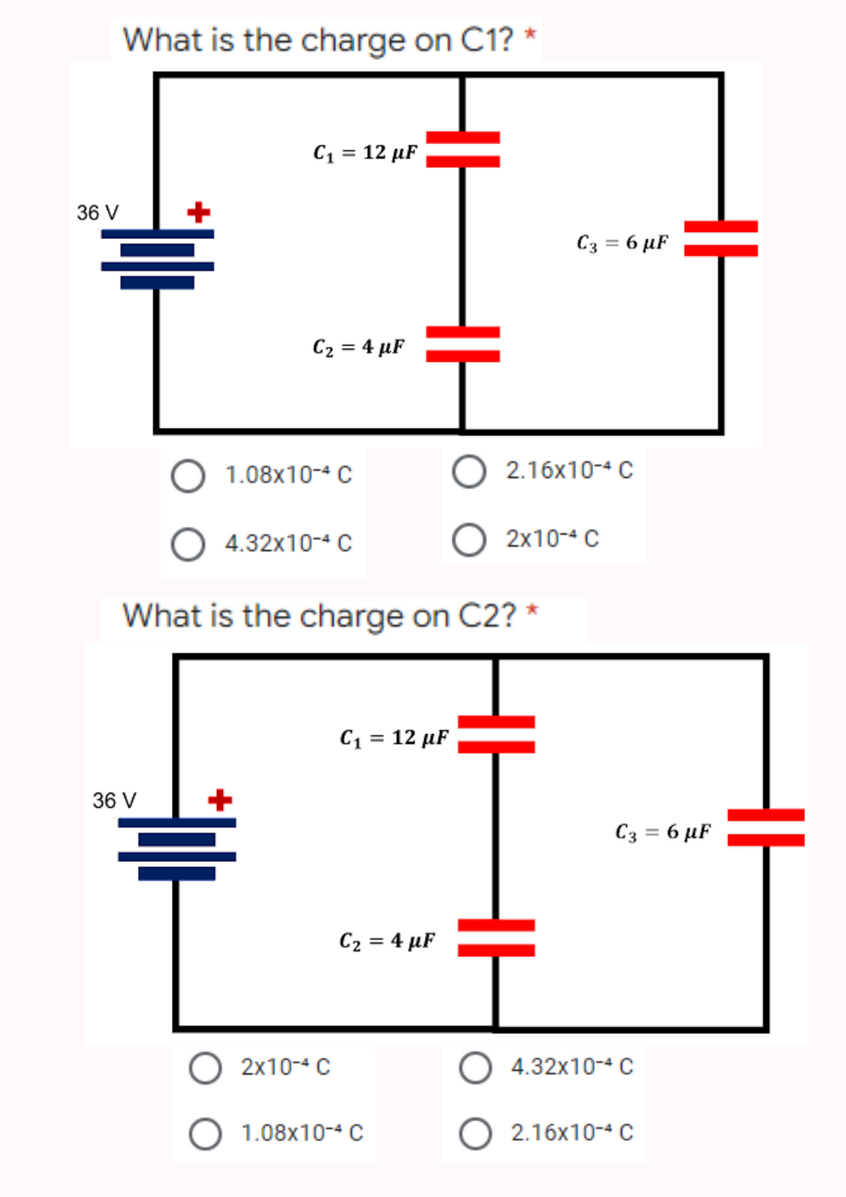 36 V
What is the charge on C1? *
C₁ = 12 µF
C₂ = 4 µF
H
O 2x10-4 C
O 1.08x10-4 C
HH
O 1.08x10-4 C
O 4.32x10-4 C
What is the charge on C2? *
C₁ = 12 µF
36 V
C₂ = 4 µF
O 2.16x10-4 C
O 2x10-4 C
C3 = 6 µF
H
C3 = 6 µF
O 4.32x10-4 C
O2.16x10-4 C