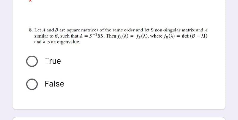 8. Let A and B are square matrices of the same order and let S non-singular matrix and A
similar to B, such that A = S-¹BS. Then f2) = f(), where fB (A) = det (B-AI)
and λ is an eigenvalue.
O True
O False