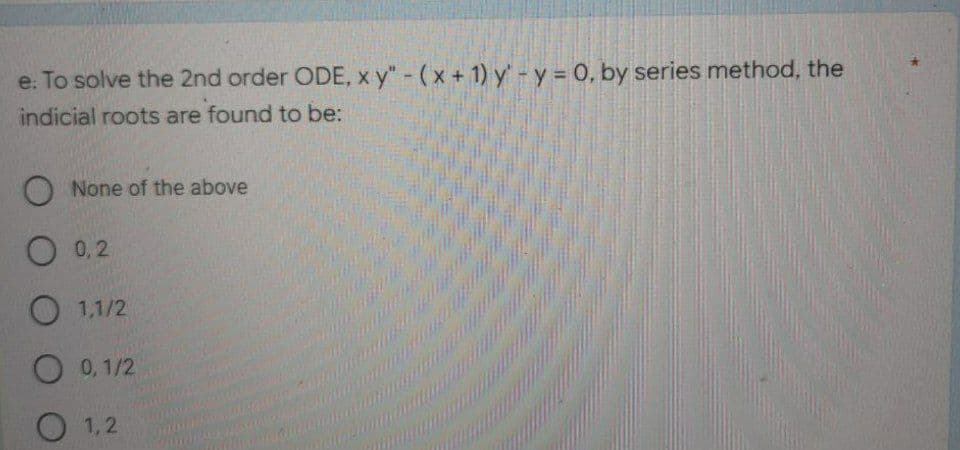 e: To solve the 2nd order ODE, x y" - (x + 1) y - y = 0, by series method, the
indicial roots are found to be:
O None of the above
O 0,2
O 1,1/2
O 0,1/2
O 1,2