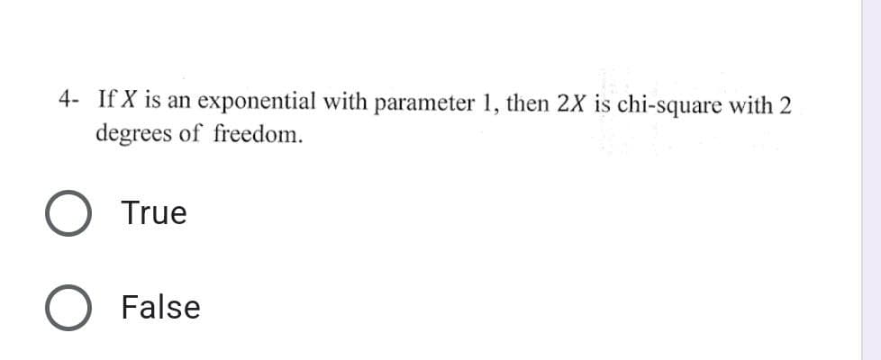 4- If X is an exponential with parameter 1, then 2X is chi-square with 2
degrees of freedom.
True
O False