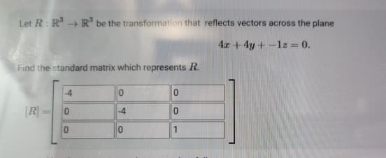 Let R: R3 R³ be the transformation that reflects vectors across the plane
->
Find the standard matrix which represents R.
4x+4y+-1z = 0.
0
0
[R] =
0
-4
0
0
1