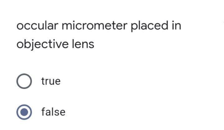 occular micrometer placed in
objective lens
O true
false