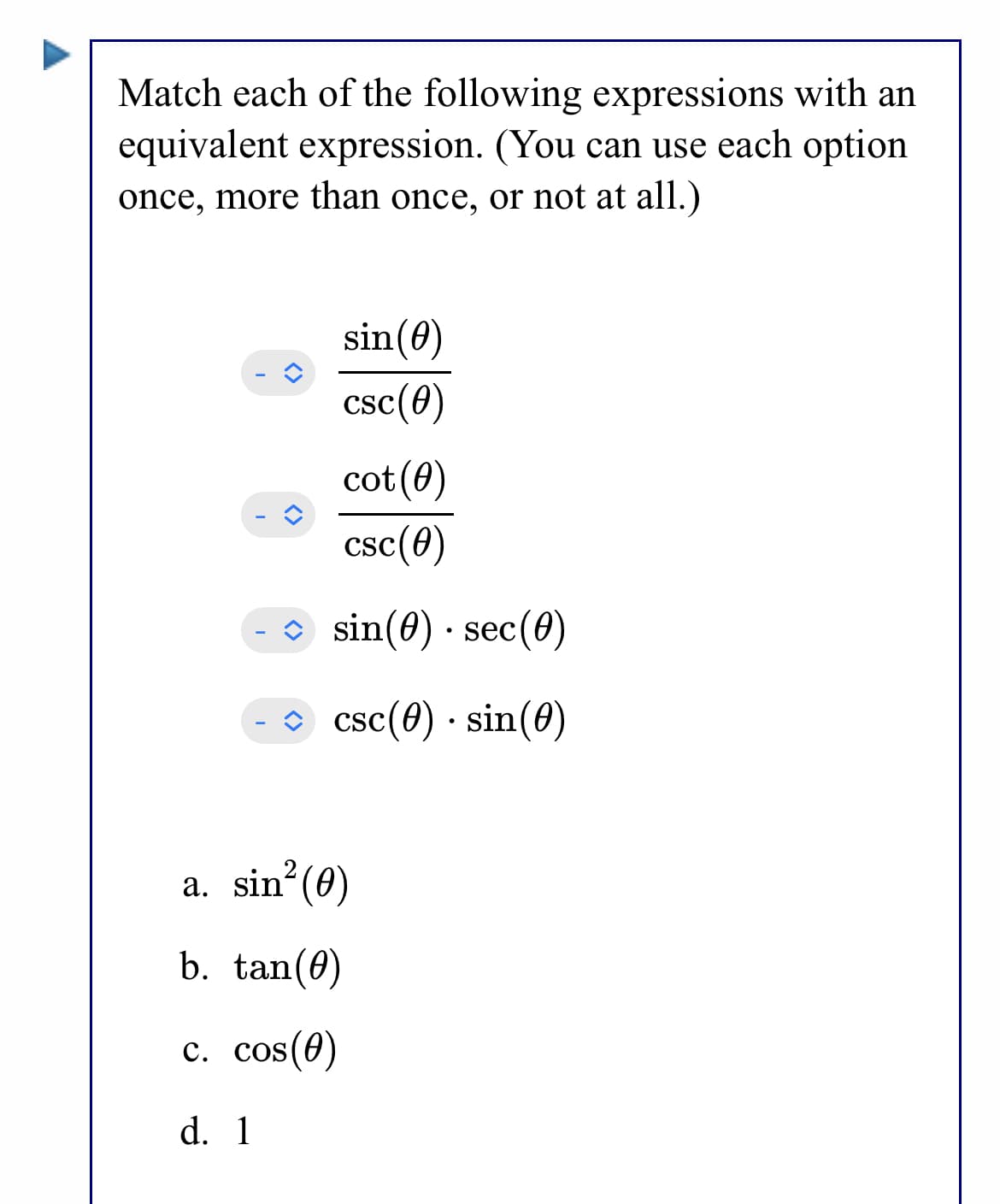Match each of the following expressions with an
equivalent expression. (You can use each option
once, more than once, or not at all.)
sin(0)
csc(0)
cot(0)
csc(0)
O sin(0) · sec(0)
O csc(0) · sin(0)
a. sin (0)
b. tan(0)
c. cos(0)
d. 1
