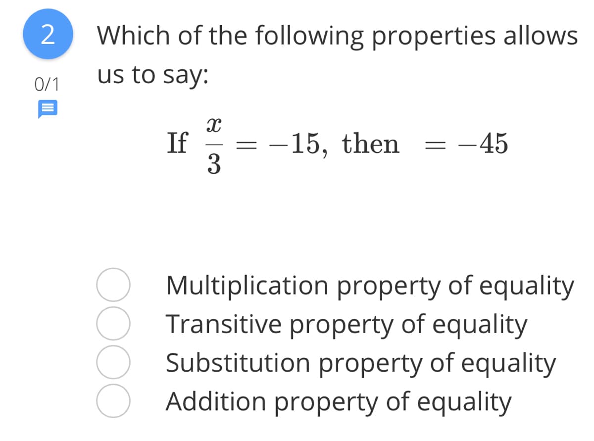 Which of the following properties allows
0/1
us to say:
If
-15, then
-45
3
Multiplication property of equality
Transitive property of equality
Substitution property of equality
Addition property of equality
