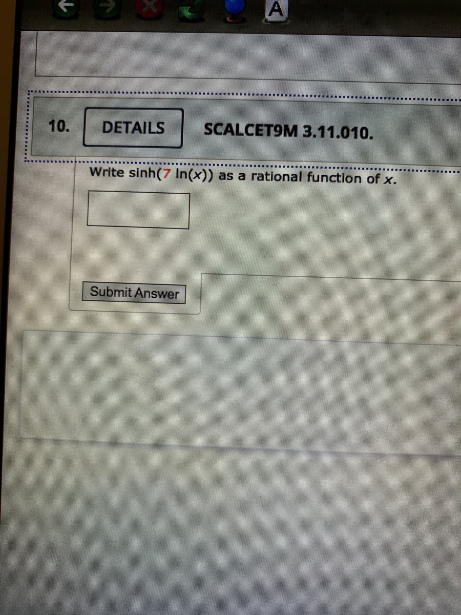 A
10.
DETAILS
SCALCET9M 3.11.010.
Write sinh(7 In(x)) as a rational function of x.
Submit Answer
