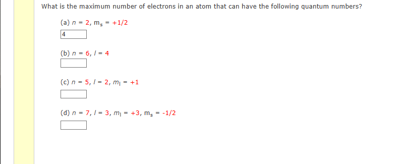 What is the maximum number of electrons in an atom that can have the following quantum numbers?
(a) n = 2, mg = +1/2
4
(b) n = 6,1 = 4
(c) n = 5,1 = 2, m₁ = +1
(d) n = 7,1 3, m₁ = +3, ms
=
-1/2