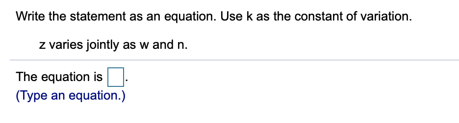 Write the statement as an equation. Use k as the constant of variation.
z varies jointly as w and n.
The equation is
(Type an equation.)

