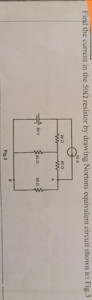 Find the current in the 502 resistor by drawing Nortons equivalent circuit shown in Fig.3
10 A
20 Q
40 Q
A
50 V
50 2
B
Fig.3
