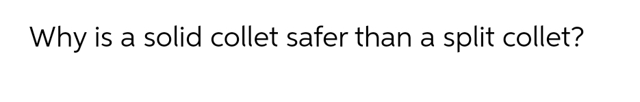 Why is a solid collet safer than a split collet?
