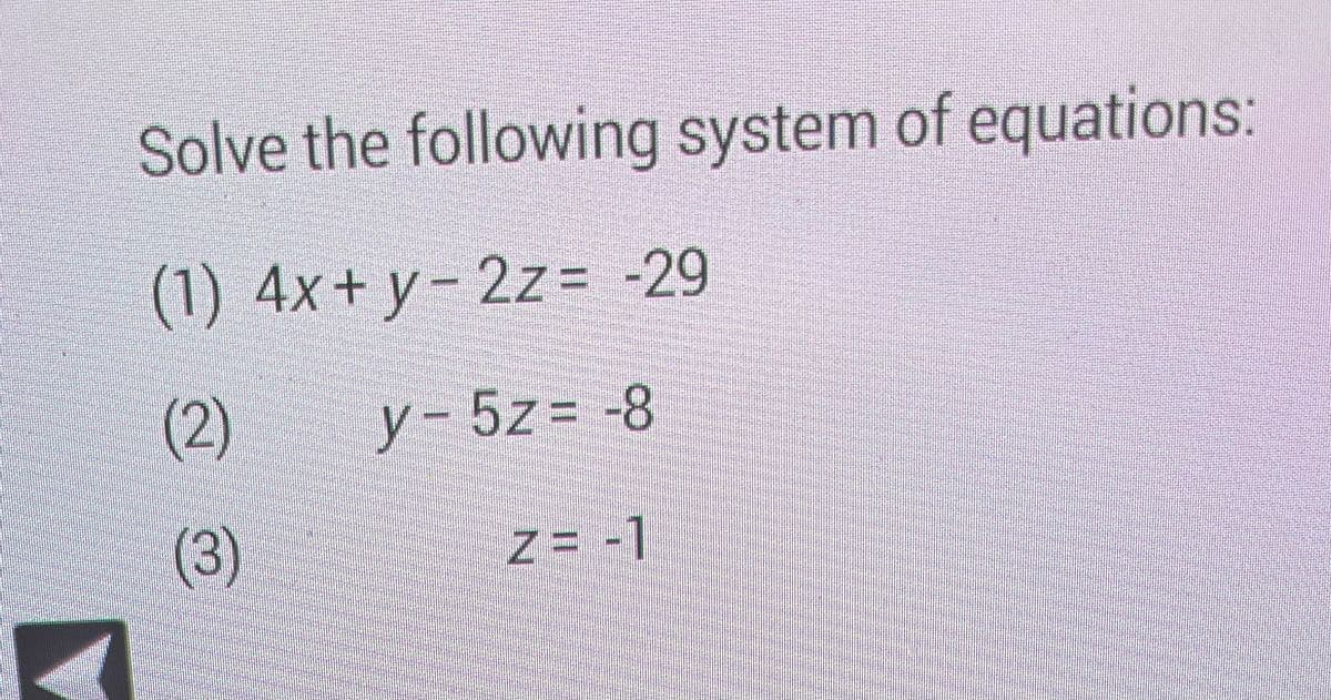 Solve the following system of equations:
(1) 4x+y-2z= -29
(2)
y-5z = -8
(3)
Z=-1